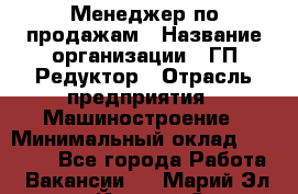 Менеджер по продажам › Название организации ­ ГП Редуктор › Отрасль предприятия ­ Машиностроение › Минимальный оклад ­ 24 000 - Все города Работа » Вакансии   . Марий Эл респ.,Йошкар-Ола г.